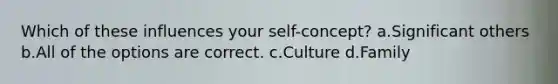 Which of these influences your self-concept? a.Significant others b.All of the options are correct. c.Culture d.Family