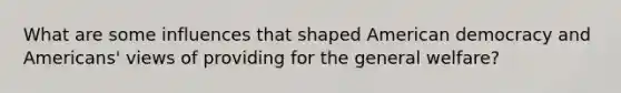 What are some influences that shaped American democracy and Americans' views of providing for the general welfare?
