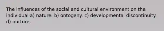 The influences of the social and cultural environment on the individual a) nature. b) ontogeny. c) developmental discontinuity. d) nurture.