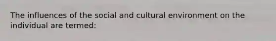 The influences of the social and cultural environment on the individual are termed: