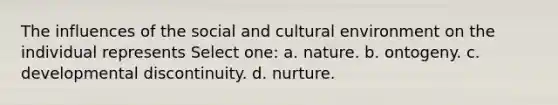 The influences of the social and cultural environment on the individual represents Select one: a. nature. b. ontogeny. c. developmental discontinuity. d. nurture.