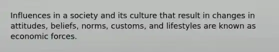 Influences in a society and its culture that result in changes in attitudes, beliefs, norms, customs, and lifestyles are known as economic forces.