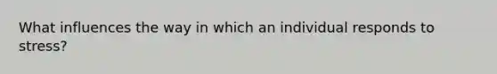 What influences the way in which an individual responds to stress?