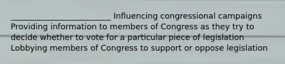 _________________________ Influencing congressional campaigns Providing information to members of Congress as they try to decide whether to vote for a particular piece of legislation Lobbying members of Congress to support or oppose legislation