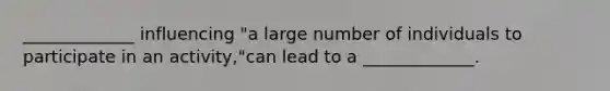 _____________ influencing "a large number of individuals to participate in an activity,"can lead to a _____________.