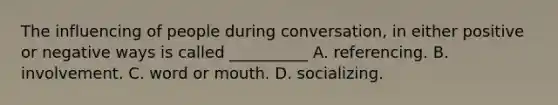 The influencing of people during conversation, in either positive or negative ways is called __________ A. referencing. B. involvement. C. word or mouth. D. socializing.