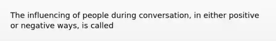 The influencing of people during conversation, in either positive or negative ways, is called