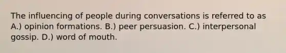 The influencing of people during conversations is referred to as A.) opinion formations. B.) peer persuasion. C.) interpersonal gossip. D.) word of mouth.