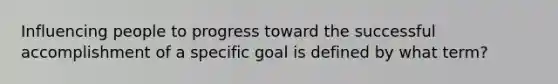 Influencing people to progress toward the successful accomplishment of a specific goal is defined by what term?