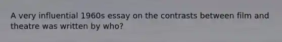 A very influential 1960s essay on the contrasts between film and theatre was written by who?