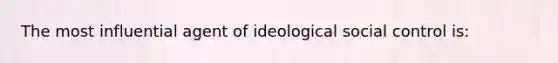 The most influential agent of ideological social control is: