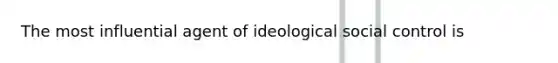 The most influential agent of ideological social control is