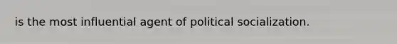 is the most influential agent of political socialization.