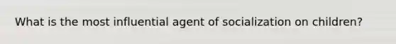 What is the most influential agent of socialization on children?