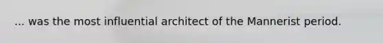 ... was the most influential architect of the Mannerist period.