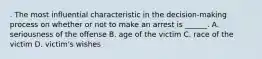 . The most influential characteristic in the decision-making process on whether or not to make an arrest is ______. A. seriousness of the offense B. age of the victim C. race of the victim D. victim's wishes