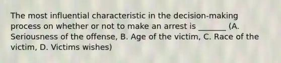 The most influential characteristic in the decision-making process on whether or not to make an arrest is _______ (A. Seriousness of the offense, B. Age of the victim, C. Race of the victim, D. Victims wishes)