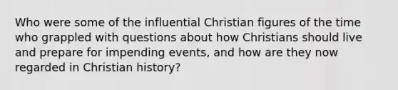 Who were some of the influential Christian figures of the time who grappled with questions about how Christians should live and prepare for impending events, and how are they now regarded in Christian history?