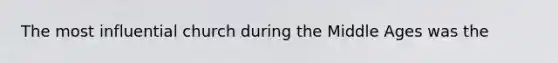 The most influential church during the Middle Ages was the