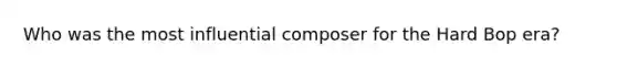 Who was the most influential composer for the Hard Bop era?