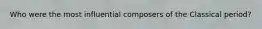 Who were the most influential composers of the Classical period?