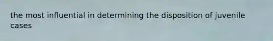 the most influential in determining the disposition of juvenile cases