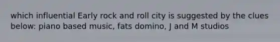 which influential Early rock and roll city is suggested by the clues below: piano based music, fats domino, J and M studios