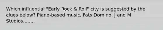 Which influential "Early Rock & Roll" city is suggested by the clues below? Piano-based music, Fats Domino, J and M Studios........