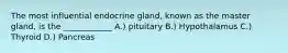 The most influential endocrine gland, known as the master gland, is the ____________ A.) pituitary B.) Hypothalamus C.) Thyroid D.) Pancreas