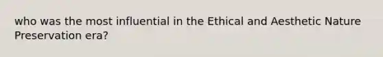 who was the most influential in the Ethical and Aesthetic Nature Preservation era?