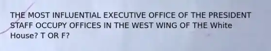 THE MOST INFLUENTIAL EXECUTIVE OFFICE OF THE PRESIDENT STAFF OCCUPY OFFICES IN THE WEST WING OF THE White House? T OR F?