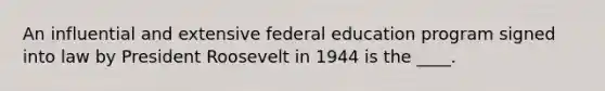 An influential and extensive federal education program signed into law by President Roosevelt in 1944 is the ____.