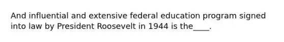 And influential and extensive federal education program signed into law by President Roosevelt in 1944 is the____.