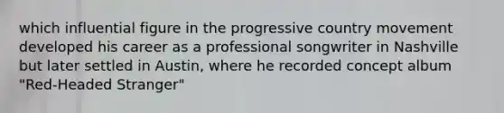 which influential figure in the progressive country movement developed his career as a professional songwriter in Nashville but later settled in Austin, where he recorded concept album "Red-Headed Stranger"