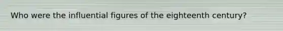 Who were the influential figures of the eighteenth century?