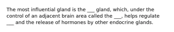 The most influential gland is the ___ gland, which, under the control of an adjacent brain area called the ___, helps regulate ___ and the release of hormones by other endocrine glands.