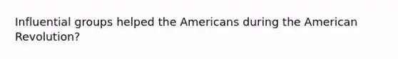 Influential groups helped the Americans during the American Revolution?