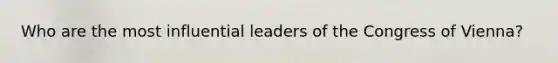 Who are the most influential leaders of the Congress of Vienna?