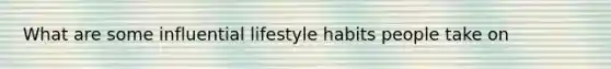 What are some influential lifestyle habits people take on