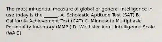 The most influential measure of global or general intelligence in use today is the ______. A. Scholastic Aptitude Test (SAT) B. California Achievement Test (CAT) C. Minnesota Multiphasic Personality Inventory (MMPI) D. Wechsler Adult Intelligence Scale (WAIS)