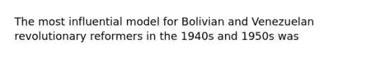 The most influential model for Bolivian and Venezuelan revolutionary reformers in the 1940s and 1950s was