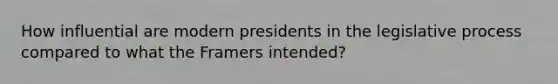 How influential are modern presidents in the legislative process compared to what the Framers intended?