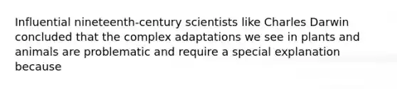 Influential nineteenth-century scientists like Charles Darwin concluded that the complex adaptations we see in plants and animals are problematic and require a special explanation because