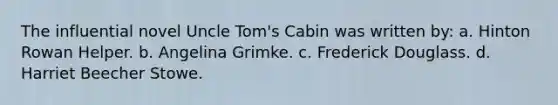 The influential novel Uncle Tom's Cabin was written by: a. Hinton Rowan Helper. b. Angelina Grimke. c. Frederick Douglass. d. Harriet Beecher Stowe.