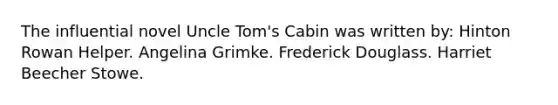 The influential novel Uncle Tom's Cabin was written by: Hinton Rowan Helper. Angelina Grimke. Frederick Douglass. Harriet Beecher Stowe.