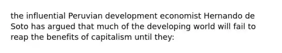 the influential Peruvian development economist Hernando de Soto has argued that much of the developing world will fail to reap the benefits of capitalism until they: