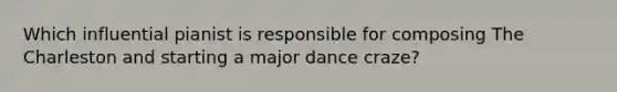 Which influential pianist is responsible for composing The Charleston and starting a major dance craze?