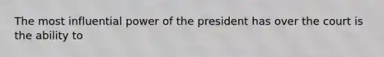 The most influential power of the president has over the court is the ability to