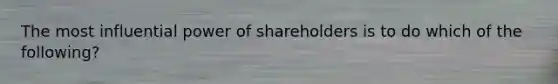 The most influential power of shareholders is to do which of the following?