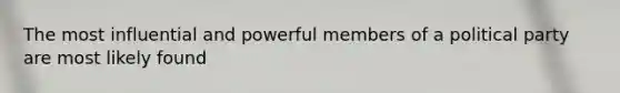 The most influential and powerful members of a political party are most likely found